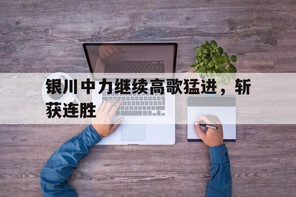aoa体育官网-关于银川中力继续高歌猛进，斩获连胜的信息