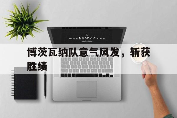 包含博茨瓦纳队意气风发，斩获胜绩的词条